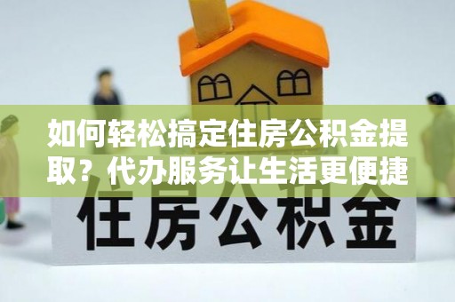 宁晋如何轻松搞定住房公积金提取？代办服务让生活更便捷