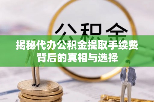 宁晋揭秘代办公积金提取手续费背后的真相与选择