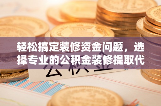 宁晋轻松搞定装修资金问题，选择专业的公积金装修提取代办服务