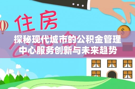 宁晋探秘现代城市的公积金管理中心服务创新与未来趋势