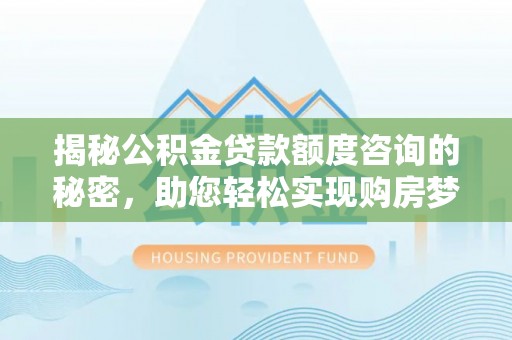 宁晋揭秘公积金贷款额度咨询的秘密，助您轻松实现购房梦想