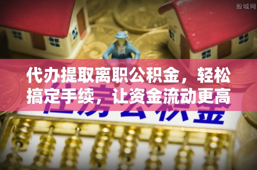宁晋代办提取离职公积金，轻松搞定手续，让资金流动更高效