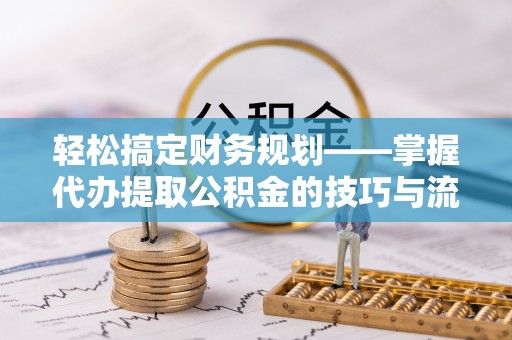宁晋轻松搞定财务规划——掌握代办提取公积金的技巧与流程