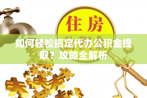 宁晋如何轻松搞定代办公积金提取？攻略全解析