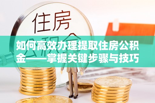 宁晋如何高效办理提取住房公积金——掌握关键步骤与技巧