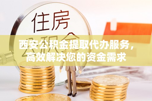 宁晋西安公积金提取代办服务，高效解决您的资金需求