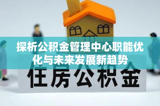 宁晋探析公积金管理中心职能优化与未来发展新趋势