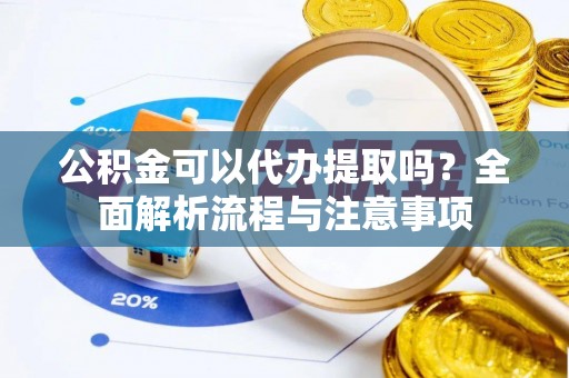 宁晋公积金可以代办提取吗？全面解析流程与注意事项