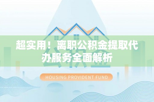 宁晋超实用！离职公积金提取代办服务全面解析