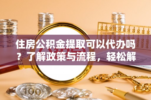 宁晋住房公积金提取可以代办吗？了解政策与流程，轻松解决疑问