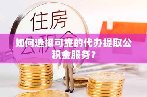 宁晋如何选择可靠的代办提取公积金服务？