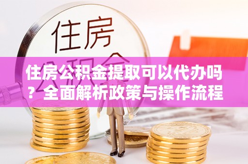 宁晋住房公积金提取可以代办吗？全面解析政策与操作流程