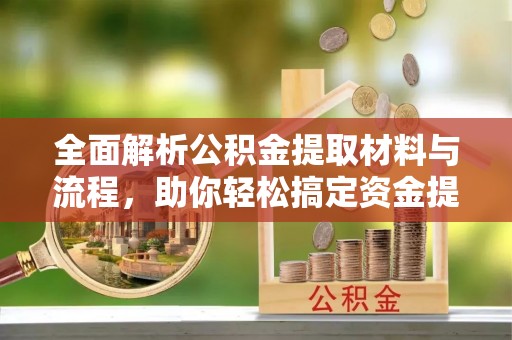 宁晋全面解析公积金提取材料与流程，助你轻松搞定资金提取！