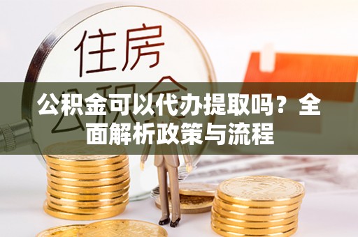 宁晋公积金可以代办提取吗？全面解析政策与流程