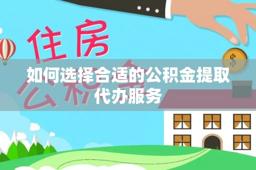 宁晋如何选择合适的公积金提取代办服务