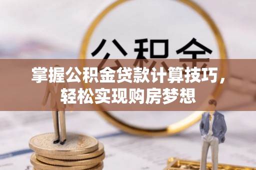 宁晋掌握公积金贷款计算技巧，轻松实现购房梦想