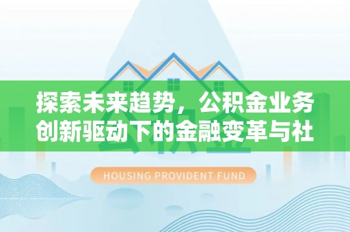 宁晋探索未来趋势，公积金业务创新驱动下的金融变革与社会价值