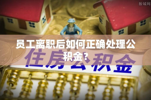 宁晋员工离职后如何正确处理公积金？