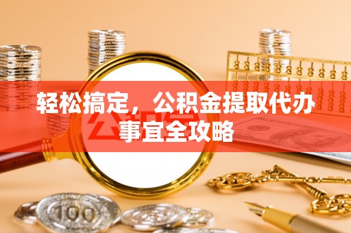 宁晋轻松搞定，公积金提取代办事宜全攻略