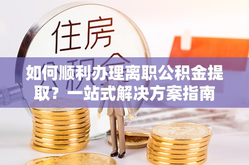 宁晋如何顺利办理离职公积金提取？一站式解决方案指南