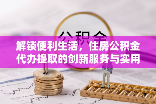 宁晋解锁便利生活，住房公积金代办提取的创新服务与实用指南