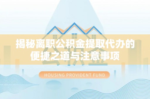 宁晋揭秘离职公积金提取代办的便捷之道与注意事项