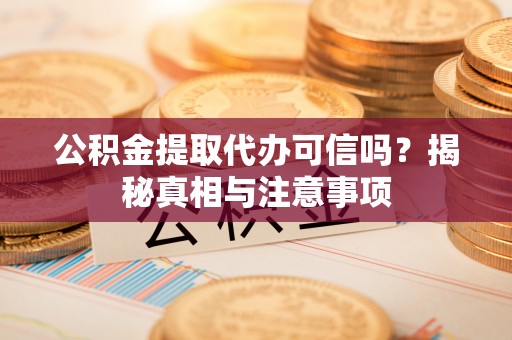 宁晋公积金提取代办可信吗？揭秘真相与注意事项