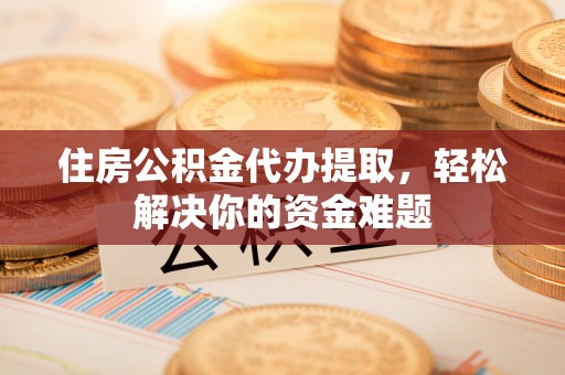 宁晋住房公积金代办提取，轻松解决你的资金难题