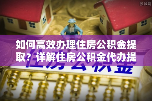 宁晋如何高效办理住房公积金提取？详解住房公积金代办提取流程