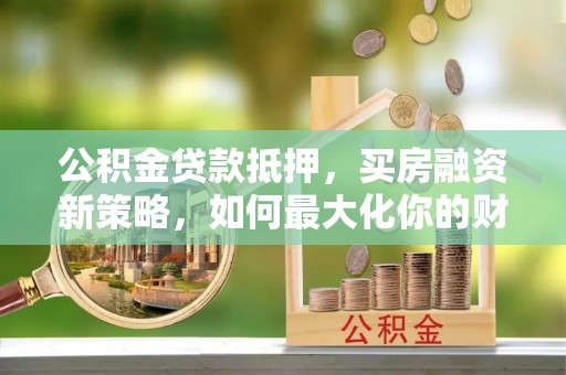 宁晋公积金贷款抵押，买房融资新策略，如何最大化你的财务自由
