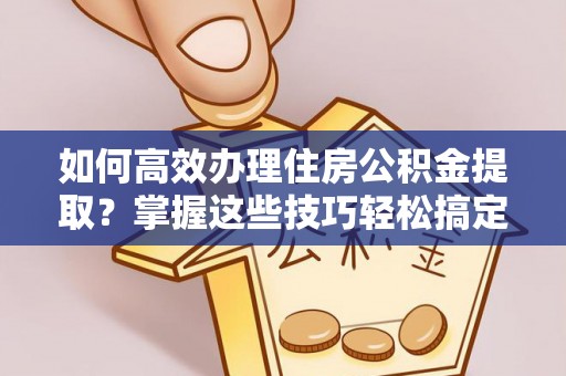 宁晋如何高效办理住房公积金提取？掌握这些技巧轻松搞定