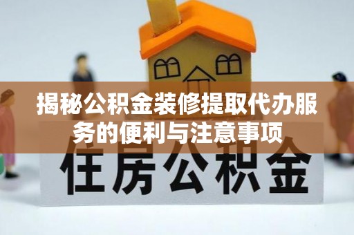 宁晋揭秘公积金装修提取代办服务的便利与注意事项
