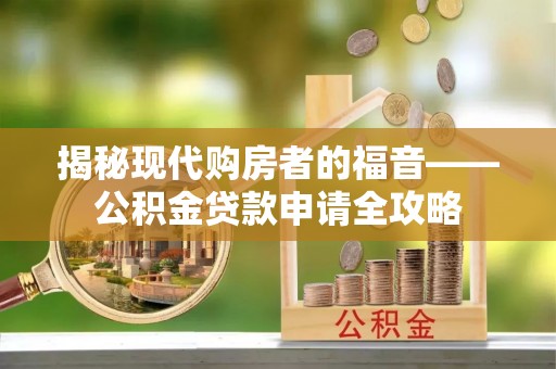 宁晋揭秘现代购房者的福音——公积金贷款申请全攻略