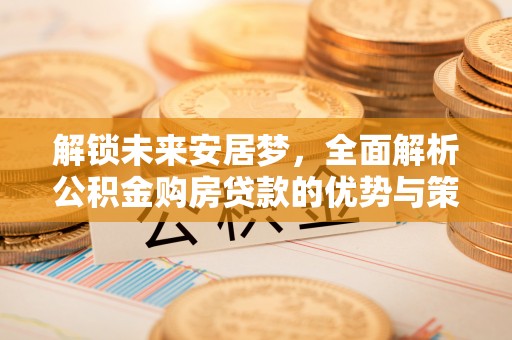 宁晋解锁未来安居梦，全面解析公积金购房贷款的优势与策略