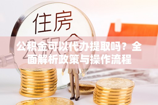 宁晋公积金可以代办提取吗？全面解析政策与操作流程