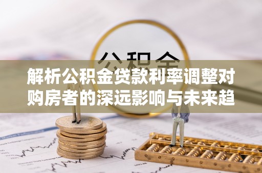 宁晋解析公积金贷款利率调整对购房者的深远影响与未来趋势