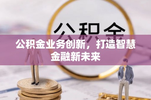 宁晋公积金业务创新，打造智慧金融新未来