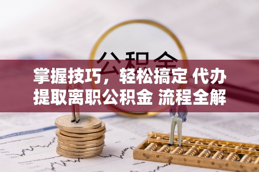 宁晋掌握技巧，轻松搞定 代办提取离职公积金 流程全解析