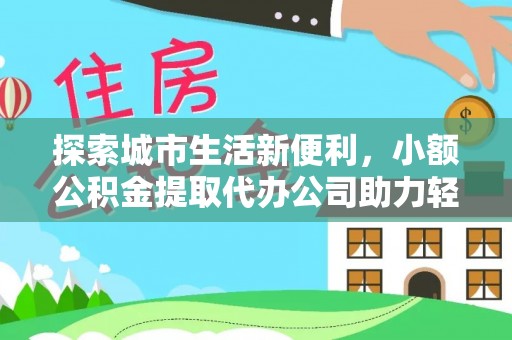 宁晋探索城市生活新便利，小额公积金提取代办公司助力轻松理财