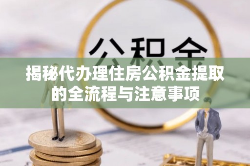 宁晋揭秘代办理住房公积金提取的全流程与注意事项
