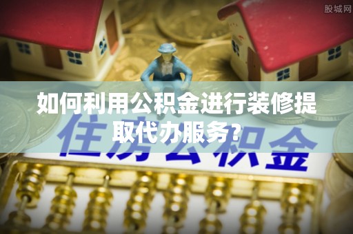 宁晋如何利用公积金进行装修提取代办服务？