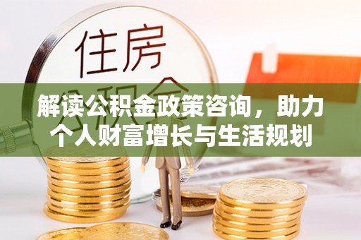 宁晋解读公积金政策咨询，助力个人财富增长与生活规划