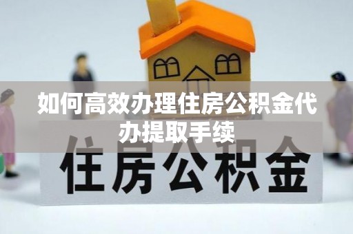 宁晋如何高效办理住房公积金代办提取手续