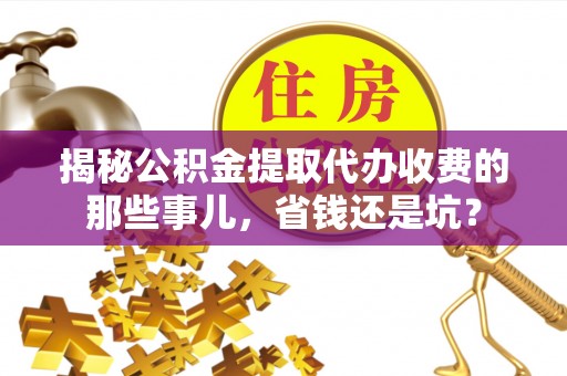 宁晋揭秘公积金提取代办收费的那些事儿，省钱还是坑？