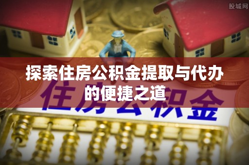 宁晋探索住房公积金提取与代办的便捷之道