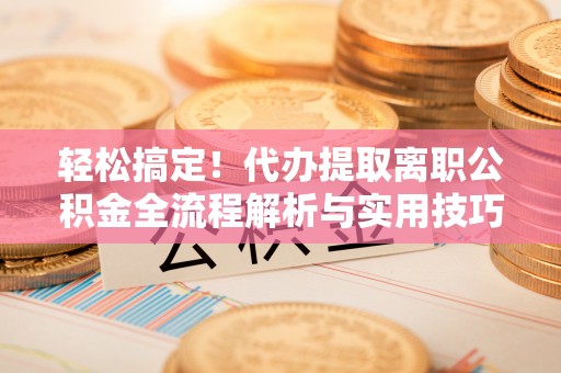 宁晋轻松搞定！代办提取离职公积金全流程解析与实用技巧