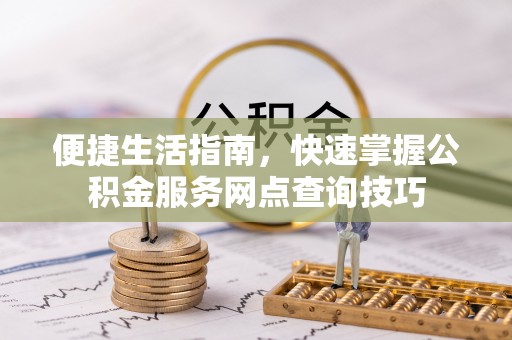 宁晋便捷生活指南，快速掌握公积金服务网点查询技巧