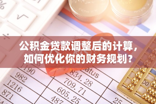 宁晋公积金贷款调整后的计算，如何优化你的财务规划？