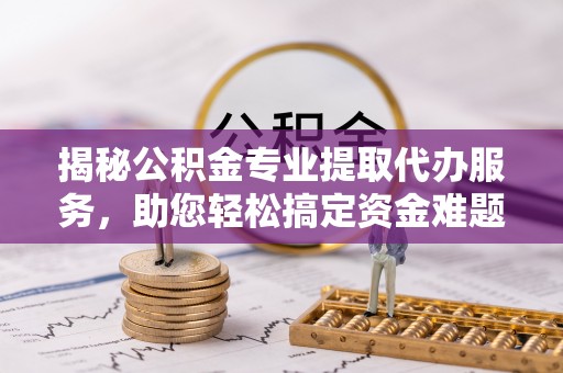 宁晋揭秘公积金专业提取代办服务，助您轻松搞定资金难题
