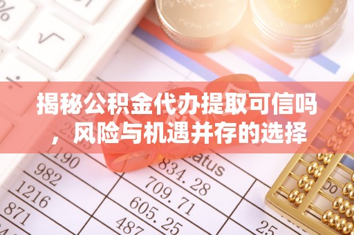 宁晋揭秘公积金代办提取可信吗，风险与机遇并存的选择